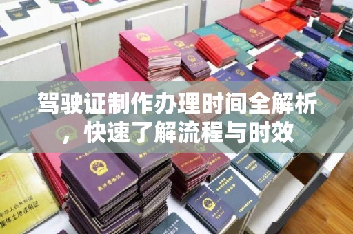 抚松驾驶证制作办理时间全解析，快速了解流程与时效