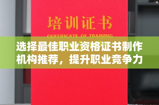 抚松选择最佳职业资格证书制作机构推荐，提升职业竞争力