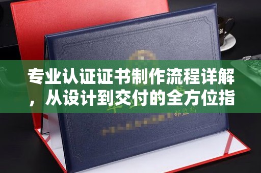 抚松专业认证证书制作流程详解，从设计到交付的全方位指南
