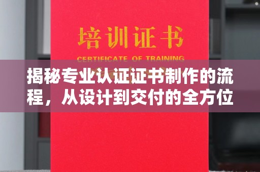 抚松揭秘专业认证证书制作的流程，从设计到交付的全方位指南