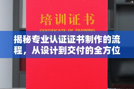 抚松揭秘专业认证证书制作的流程，从设计到交付的全方位指南