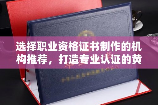 抚松选择职业资格证书制作的机构推荐，打造专业认证的黄金标准