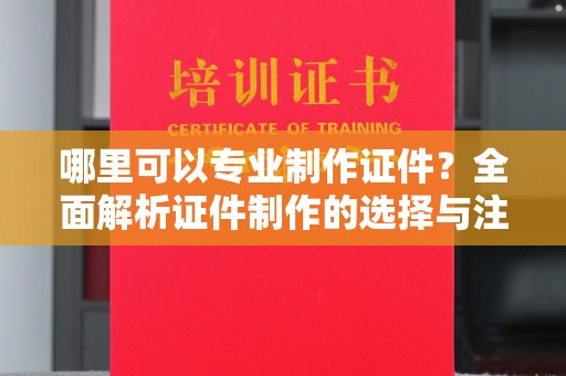 抚松哪里可以专业制作证件？全面解析证件制作的选择与注意事项