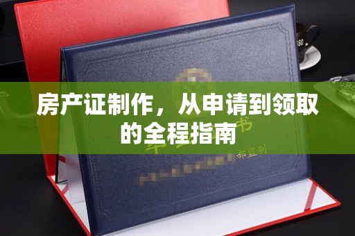 抚松房产证制作，从申请到领取的全程指南