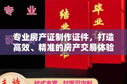抚松专业房产证制作证件，打造高效、精准的房产交易体验
