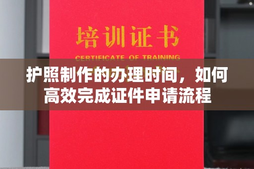 抚松护照制作的办理时间，如何高效完成证件申请流程