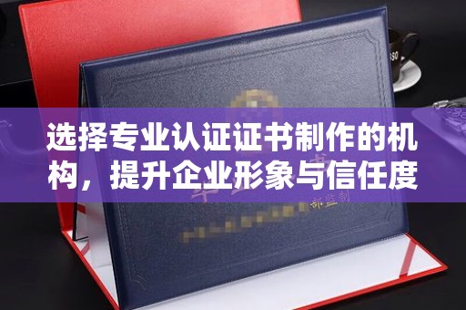 抚松选择专业认证证书制作的机构，提升企业形象与信任度