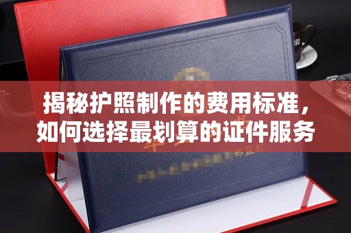 抚松揭秘护照制作的费用标准，如何选择最划算的证件服务？