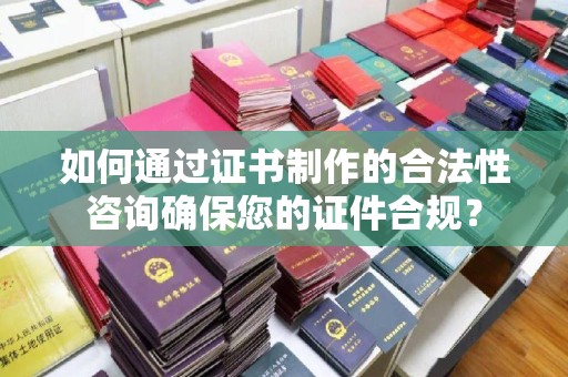 抚松如何通过证书制作的合法性咨询确保您的证件合规？