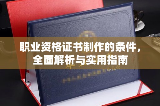 抚松职业资格证书制作的条件，全面解析与实用指南